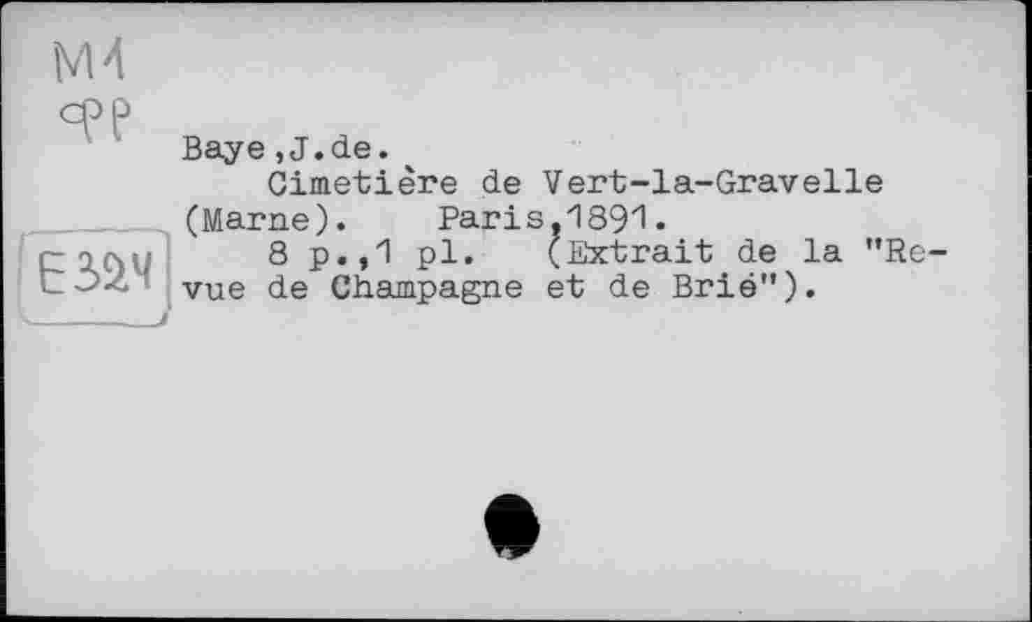 ﻿М4
сРр
Baye ,J.de. *
Cimetière de Vert-la-Gravelle (Marne).	Paris,1891.
rzacju 8 P«»'1 pl» (Extrait de la ”Re-■/E’-’ vue de Champagne et de Brié").